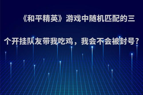 《和平精英》游戏中随机匹配的三个开挂队友带我吃鸡，我会不会被封号?