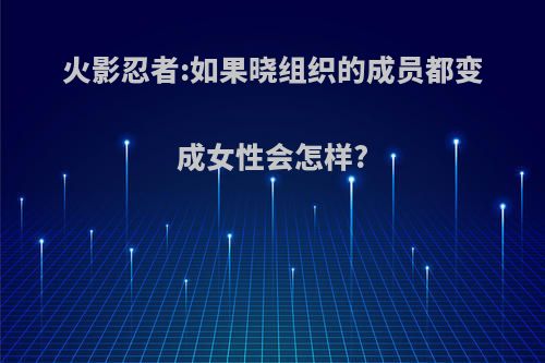 火影忍者:如果晓组织的成员都变成女性会怎样?