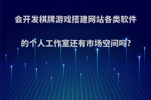 会开发棋牌游戏搭建网站各类软件的个人工作室还有市场空间吗?