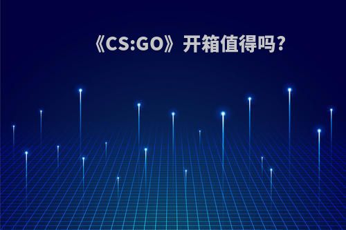 《CS:GO》开箱值得吗?