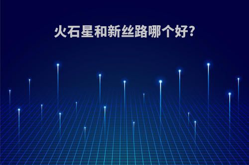 火石星和新丝路哪个好?