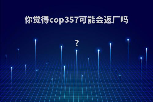 你觉得cop357可能会返厂吗?