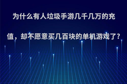 为什么有人垃圾手游几千几万的充值，却不愿意买几百块的单机游戏了?