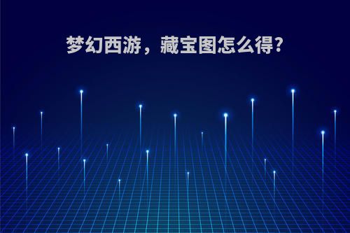 梦幻西游，藏宝图怎么得?