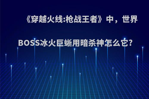 《穿越火线:枪战王者》中，世界BOSS冰火巨蜥用暗杀神怎么它?