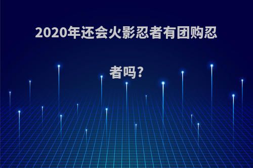 2020年还会火影忍者有团购忍者吗?