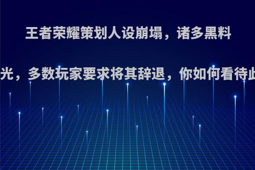 王者荣耀策划人设崩塌，诸多黑料被曝光，多数玩家要求将其辞退，你如何看待此事?