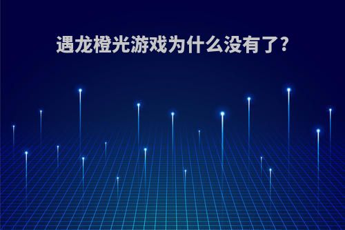 遇龙橙光游戏为什么没有了?