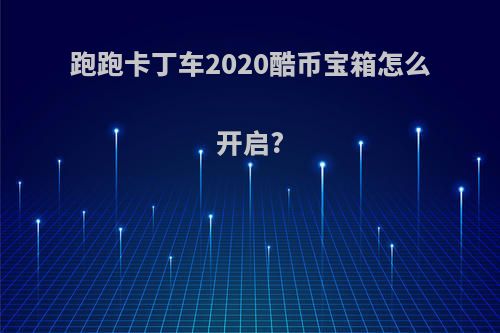 跑跑卡丁车2020酷币宝箱怎么开启?