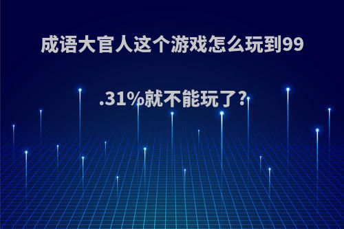 成语大官人这个游戏怎么玩到99.31%就不能玩了?