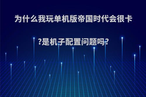 为什么我玩单机版帝国时代会很卡?是机子配置问题吗?