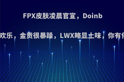 FPX皮肤凌晨官宣，Doinb特效最欢乐，金贡很暴躁，LWX略显土味，你有何看法?