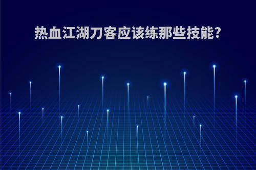 热血江湖刀客应该练那些技能?