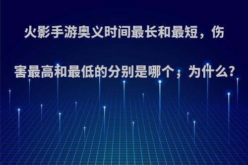 火影手游奥义时间最长和最短，伤害最高和最低的分别是哪个，为什么?