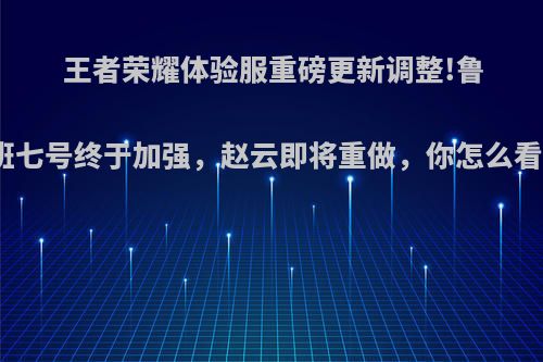 王者荣耀体验服重磅更新调整!鲁班七号终于加强，赵云即将重做，你怎么看?