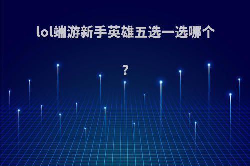 lol端游新手英雄五选一选哪个?