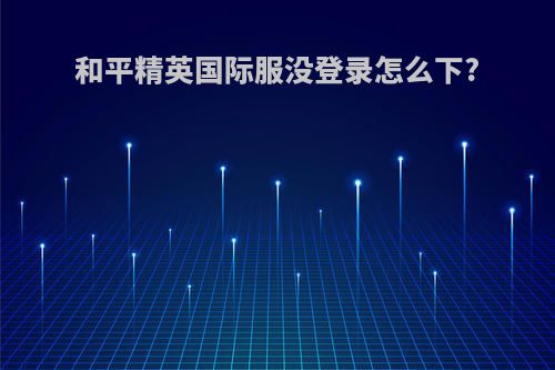和平精英国际服没登录怎么下?