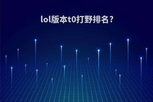 lol版本t0打野排名?