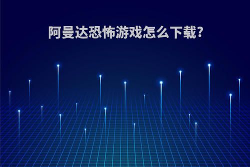 阿曼达恐怖游戏怎么下载?