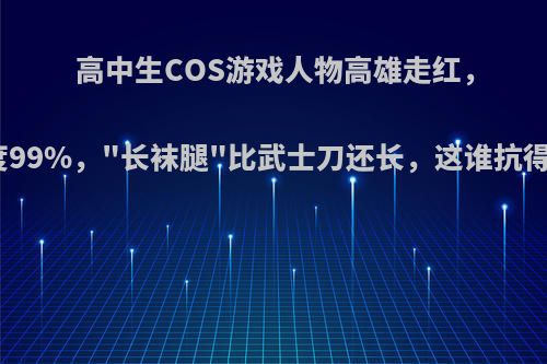 高中生COS游戏人物高雄走红，相似度99%，