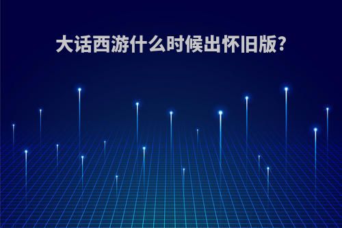 大话西游什么时候出怀旧版?