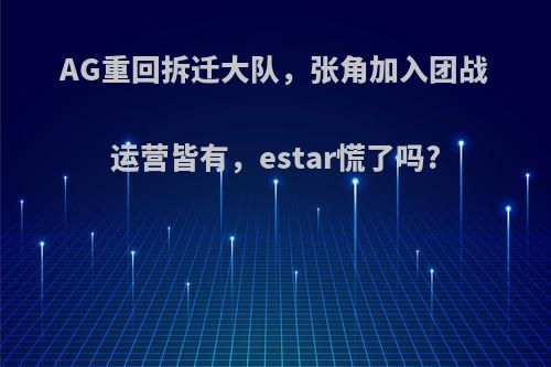 AG重回拆迁大队，张角加入团战运营皆有，estar慌了吗?