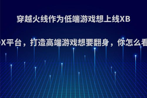 穿越火线作为低端游戏想上线XBOX平台，打造高端游戏想要翻身，你怎么看?