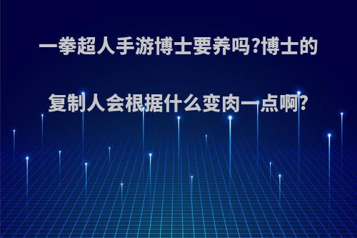 一拳超人手游博士要养吗?博士的复制人会根据什么变肉一点啊?