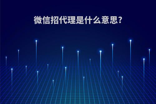 微信招代理是什么意思?