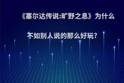 《塞尔达传说:旷野之息》为什么不如别人说的那么好玩?