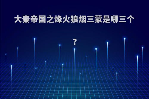 大秦帝国之烽火狼烟三蒙是哪三个?
