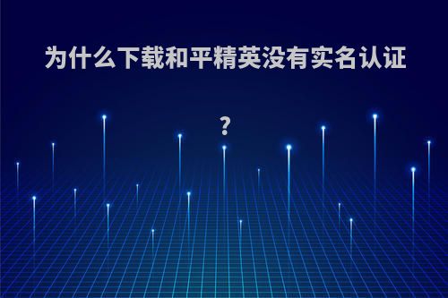 为什么下载和平精英没有实名认证?