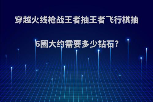 穿越火线枪战王者抽王者飞行棋抽6圈大约需要多少钻石?