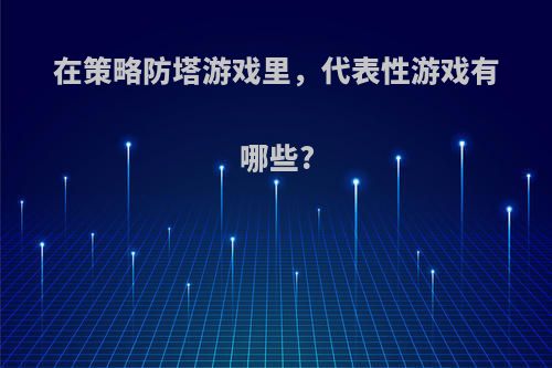 在策略防塔游戏里，代表性游戏有哪些?