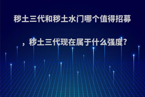 秽土三代和秽土水门哪个值得招募，秽土三代现在属于什么强度?