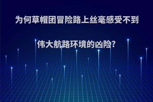 为何草帽团冒险路上丝毫感受不到伟大航路环境的凶险?