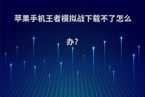 苹果手机王者模拟战下载不了怎么办?