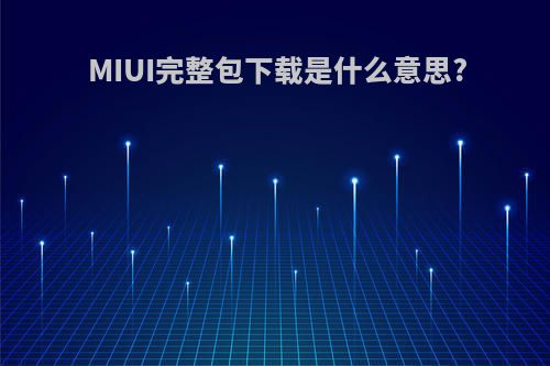 MIUI完整包下载是什么意思?