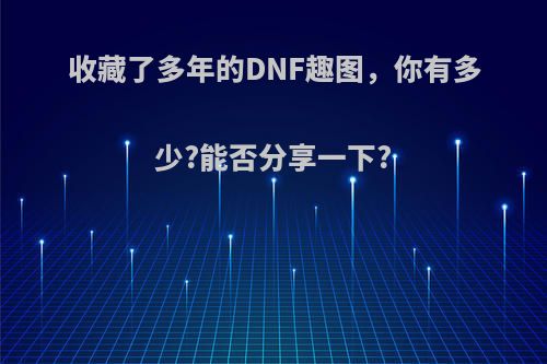 收藏了多年的DNF趣图，你有多少?能否分享一下?