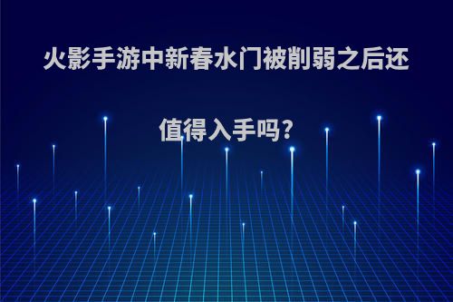 火影手游中新春水门被削弱之后还值得入手吗?