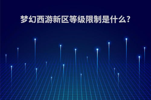 梦幻西游新区等级限制是什么?