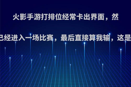 火影手游打排位经常卡出界面，然后说我已经进入一场比赛，最后直接算我输，这是bug吗?