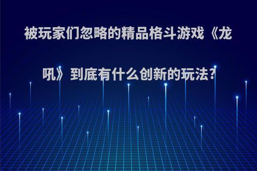 被玩家们忽略的精品格斗游戏《龙吼》到底有什么创新的玩法?