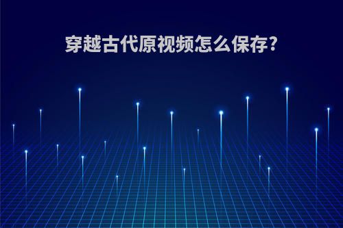 穿越古代原视频怎么保存?