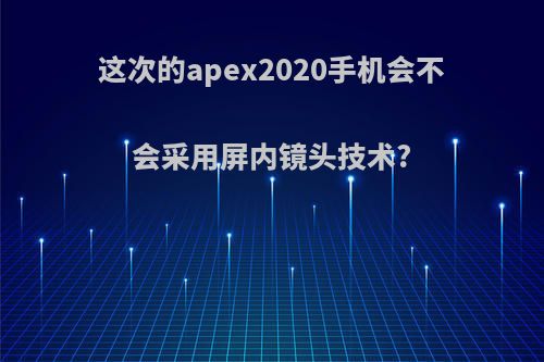 这次的apex2020手机会不会采用屏内镜头技术?