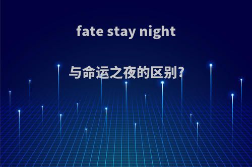 fate stay night与命运之夜的区别?