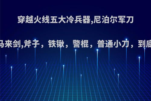 穿越火线五大冷兵器,尼泊尔军刀，马来剑,斧子，铁锹，警棍，普通小刀，到底谁?