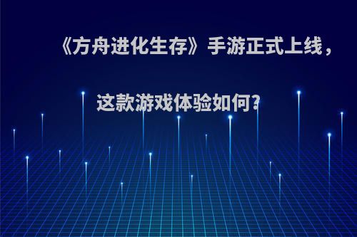 《方舟进化生存》手游正式上线，这款游戏体验如何?