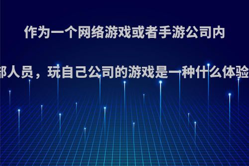 作为一个网络游戏或者手游公司内部人员，玩自己公司的游戏是一种什么体验?