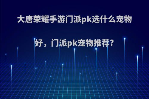 大唐荣耀手游门派pk选什么宠物好，门派pk宠物推荐?